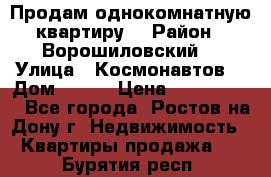 Продам однокомнатную квартиру  › Район ­ Ворошиловский  › Улица ­ Космонавтов  › Дом ­ 30  › Цена ­ 2 300 000 - Все города, Ростов-на-Дону г. Недвижимость » Квартиры продажа   . Бурятия респ.